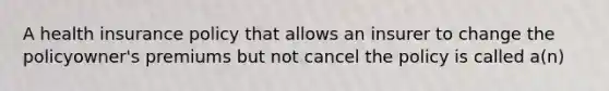 A health insurance policy that allows an insurer to change the policyowner's premiums but not cancel the policy is called a(n)