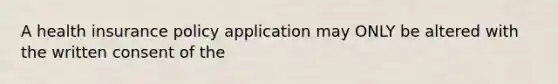 A health insurance policy application may ONLY be altered with the written consent of the