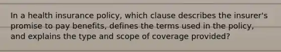 In a health insurance policy, which clause describes the insurer's promise to pay benefits, defines the terms used in the policy, and explains the type and scope of coverage provided?