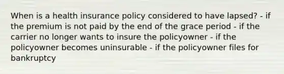 When is a health insurance policy considered to have lapsed? - if the premium is not paid by the end of the grace period - if the carrier no longer wants to insure the policyowner - if the policyowner becomes uninsurable - if the policyowner files for bankruptcy