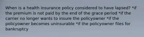 When is a health insurance policy considered to have lapsed? *if the premium is not paid by the end of the grace period *if the carrier no longer wants to insure the policyowner *if the policyowner becomes uninsurable *if the policyowner files for bankruptcy