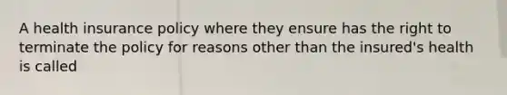 A health insurance policy where they ensure has the right to terminate the policy for reasons other than the insured's health is called
