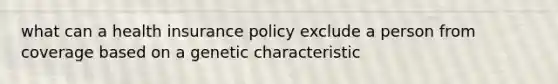 what can a health insurance policy exclude a person from coverage based on a genetic characteristic