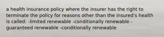 a health insurance policy where the insurer has the right to terminate the policy for reasons other than the insured's health is called: -limited renewable -conditionally renewable -guaranteed renewable -conditionally renewable