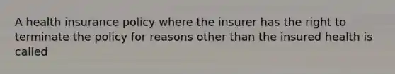 A health insurance policy where the insurer has the right to terminate the policy for reasons other than the insured health is called