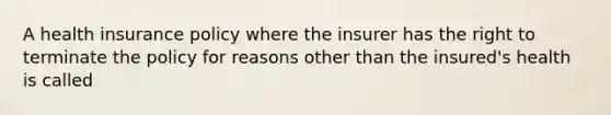 A health insurance policy where the insurer has the right to terminate the policy for reasons other than the insured's health is called