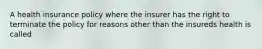 A health insurance policy where the insurer has the right to terminate the policy for reasons other than the insureds health is called