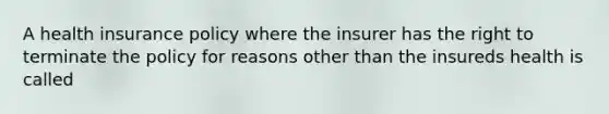 A health insurance policy where the insurer has the right to terminate the policy for reasons other than the insureds health is called