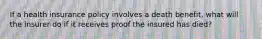 If a health insurance policy involves a death benefit, what will the insurer do if it receives proof the insured has died?