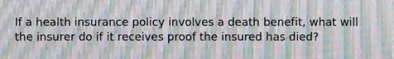 If a health insurance policy involves a death benefit, what will the insurer do if it receives proof the insured has died?