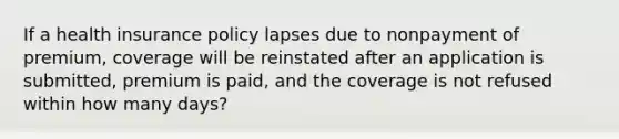 If a health insurance policy lapses due to nonpayment of premium, coverage will be reinstated after an application is submitted, premium is paid, and the coverage is not refused within how many days?