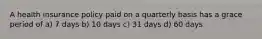 A health insurance policy paid on a quarterly basis has a grace period of a) 7 days b) 10 days c) 31 days d) 60 days