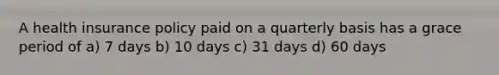 A health insurance policy paid on a quarterly basis has a grace period of a) 7 days b) 10 days c) 31 days d) 60 days