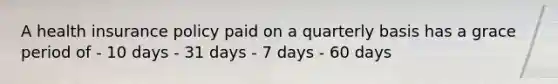 A health insurance policy paid on a quarterly basis has a grace period of - 10 days - 31 days - 7 days - 60 days