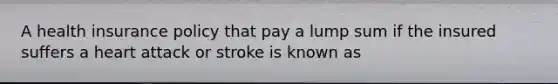 A health insurance policy that pay a lump sum if the insured suffers a heart attack or stroke is known as