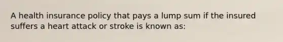 A health insurance policy that pays a lump sum if the insured suffers a heart attack or stroke is known as: