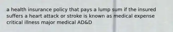 a health insurance policy that pays a lump sum if the insured suffers a heart attack or stroke is known as medical expense critical illness major medical AD&D