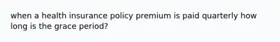 when a health insurance policy premium is paid quarterly how long is the grace period?