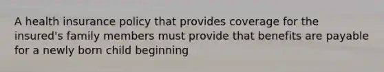 A health insurance policy that provides coverage for the insured's family members must provide that benefits are payable for a newly born child beginning