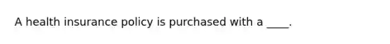 A health insurance policy is purchased with a ____.