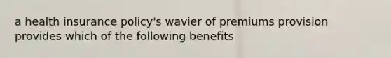 a health insurance policy's wavier of premiums provision provides which of the following benefits