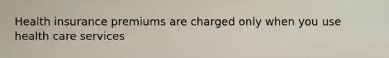Health insurance premiums are charged only when you use health care services