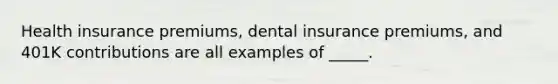 Health insurance premiums, dental insurance premiums, and 401K contributions are all examples of _____.