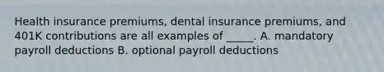 Health insurance premiums, dental insurance premiums, and 401K contributions are all examples of _____. A. mandatory payroll deductions B. optional payroll deductions