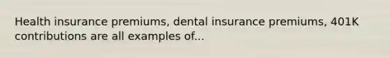 Health insurance premiums, dental insurance premiums, 401K contributions are all examples of...