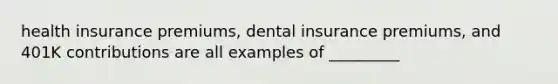 health insurance premiums, dental insurance premiums, and 401K contributions are all examples of _________