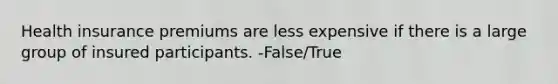 Health insurance premiums are less expensive if there is a large group of insured participants. -False/True