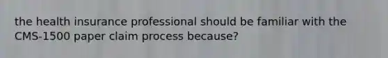 the health insurance professional should be familiar with the CMS-1500 paper claim process because?