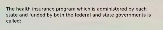 The health insurance program which is administered by each state and funded by both the federal and state governments is called: