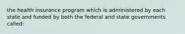 the health insurance program which is administered by each state and funded by both the federal and state governments called: