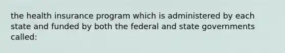 the health insurance program which is administered by each state and funded by both the federal and state governments called: