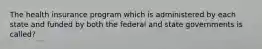 The health insurance program which is administered by each state and funded by both the federal and state governments is called?