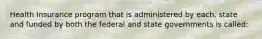 Health Insurance program that is administered by each. state and funded by both the federal and state governments is called: