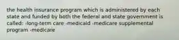 the health insurance program which is administered by each state and funded by both the federal and state government is called: -long-term care -medicaid -medicare supplemental program -medicare