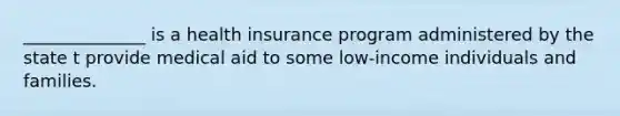 ______________ is a health insurance program administered by the state t provide medical aid to some low-income individuals and families.