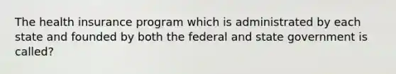 The health insurance program which is administrated by each state and founded by both the federal and state government is called?