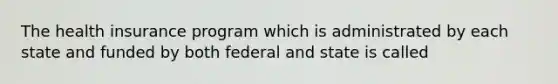 The health insurance program which is administrated by each state and funded by both federal and state is called