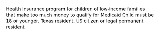 Health insurance program for children of low-income families that make too much money to qualify for Medicaid Child must be 18 or younger, Texas resident, US citizen or legal permanent resident