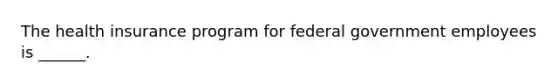 The health insurance program for federal government employees is ______.