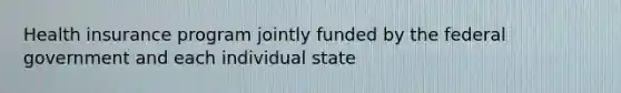 Health insurance program jointly funded by the federal government and each individual state