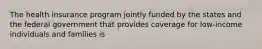 The health insurance program jointly funded by the states and the federal government that provides coverage for low-income individuals and families is