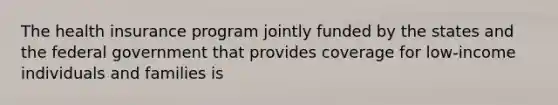 The health insurance program jointly funded by the states and the federal government that provides coverage for low-income individuals and families is