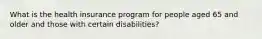 What is the health insurance program for people aged 65 and older and those with certain disabilities?