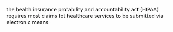 the health insurance protability and accountability act (HIPAA) requires most claims fot healthcare services to be submitted via electronic means