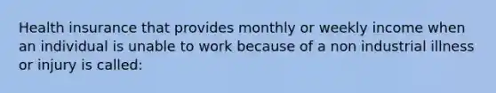 Health insurance that provides monthly or weekly income when an individual is unable to work because of a non industrial illness or injury is called: