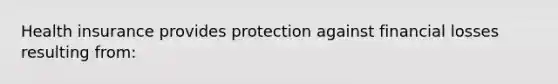 Health insurance provides protection against financial losses resulting from: